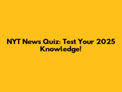 NYT News Quiz: Test Your 2025 Knowledge!