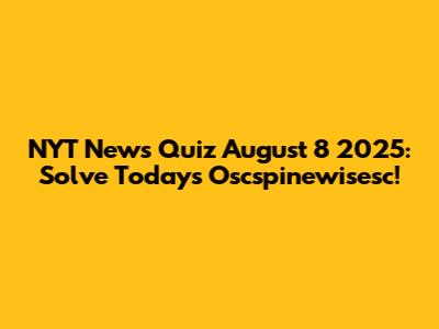 NYT News Quiz August 8 2025: Solve Today's Oscspinewisesc!