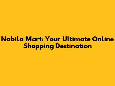 Nabila Mart: Your Ultimate Online Shopping Destination