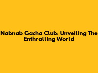 Nabnab Gacha Club: Unveiling The Enthralling World