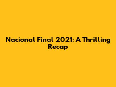 Nacional Final 2021: A Thrilling Recap