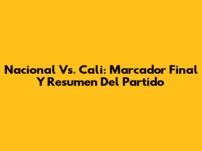 Nacional Vs. Cali: Marcador Final Y Resumen Del Partido