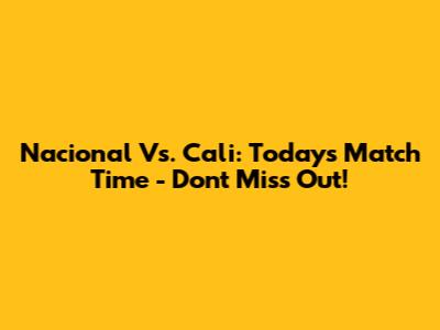 Nacional Vs. Cali: Today's Match Time - Don't Miss Out!