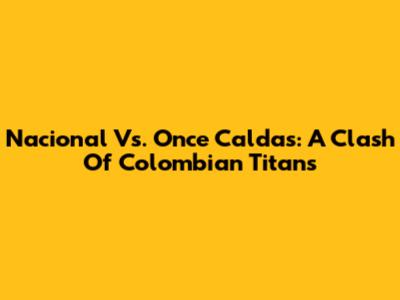 Nacional Vs. Once Caldas: A Clash Of Colombian Titans