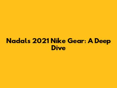 Nadal's 2021 Nike Gear: A Deep Dive