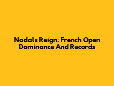 Nadal's Reign: French Open Dominance And Records