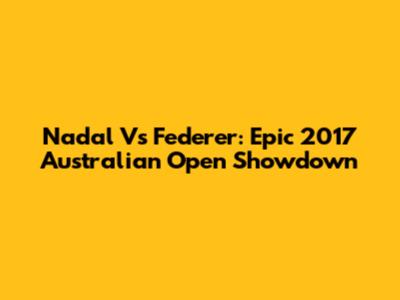 Nadal Vs Federer: Epic 2017 Australian Open Showdown