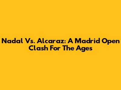 Nadal Vs. Alcaraz: A Madrid Open Clash For The Ages
