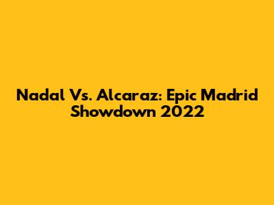 Nadal Vs. Alcaraz: Epic Madrid Showdown 2022