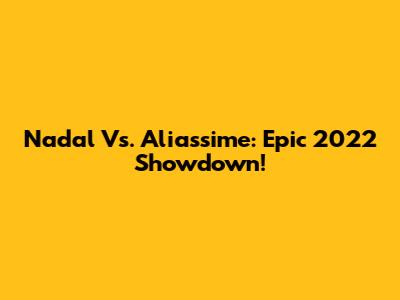 Nadal Vs. Aliassime: Epic 2022 Showdown!