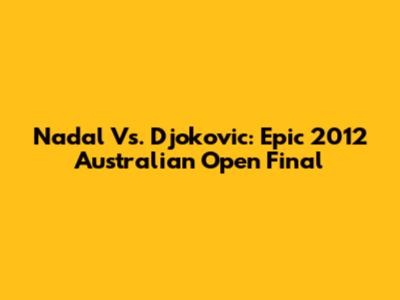 Nadal Vs. Djokovic: Epic 2012 Australian Open Final