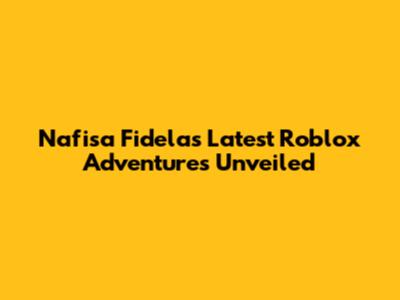 Nafisa Fidela's Latest Roblox Adventures Unveiled