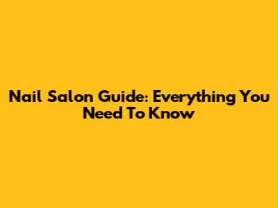 Nail Salon Guide: Everything You Need To Know