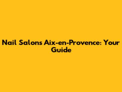 Nail Salons Aix-en-Provence: Your Guide