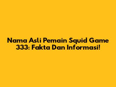Nama Asli Pemain Squid Game 333: Fakta Dan Informasi!