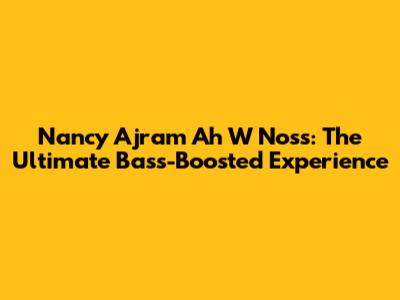 Nancy Ajram Ah W Noss: The Ultimate Bass-Boosted Experience