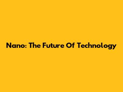 Nano: The Future Of Technology