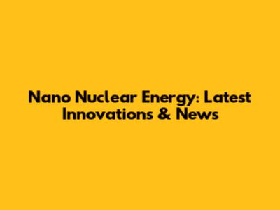 Nano Nuclear Energy: Latest Innovations & News