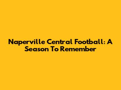 Naperville Central Football: A Season To Remember