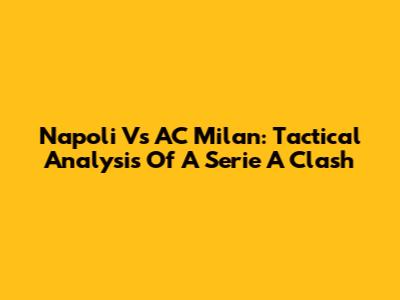 Napoli Vs AC Milan: Tactical Analysis Of A Serie A Clash