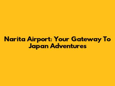 Narita Airport: Your Gateway To Japan Adventures