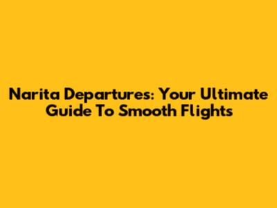 Narita Departures: Your Ultimate Guide To Smooth Flights