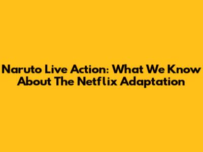 Naruto Live Action: What We Know About The Netflix Adaptation
