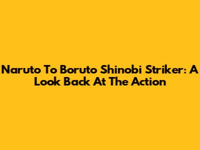 Naruto To Boruto Shinobi Striker: A Look Back At The Action