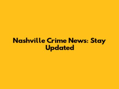 Nashville Crime News: Stay Updated