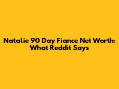 Natalie 90 Day Fiance Net Worth: What Reddit Says
