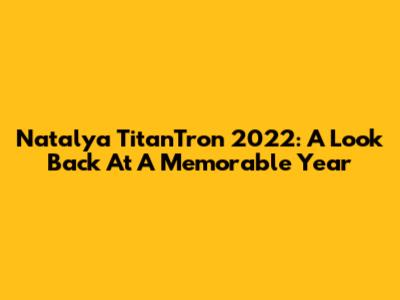 Natalya TitanTron 2022: A Look Back At A Memorable Year