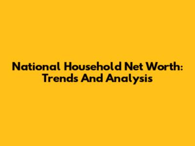 National Household Net Worth: Trends And Analysis