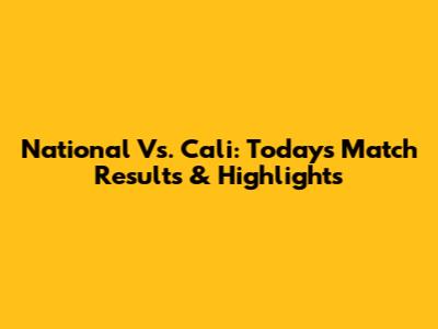 National Vs. Cali: Today's Match Results & Highlights