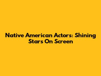 Native American Actors: Shining Stars On Screen