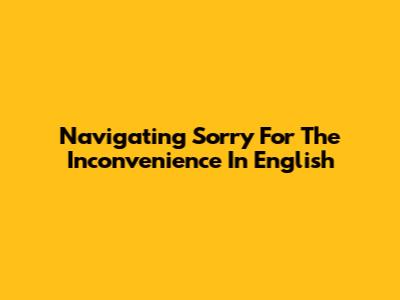 Navigating 'Sorry For The Inconvenience' In English