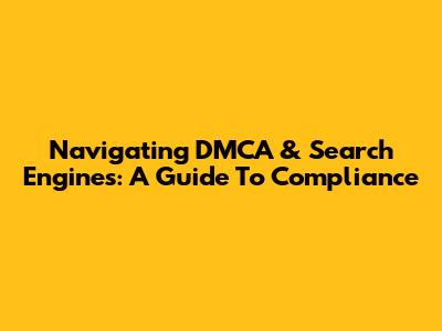 Navigating DMCA & Search Engines: A Guide To Compliance
