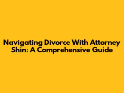 Navigating Divorce With Attorney Shin: A Comprehensive Guide