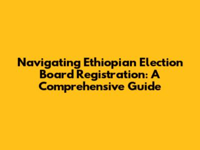 Navigating Ethiopian Election Board Registration: A Comprehensive Guide