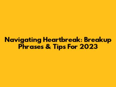 Navigating Heartbreak: Breakup Phrases & Tips For 2023