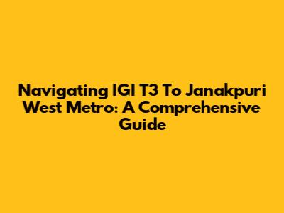 Navigating IGI T3 To Janakpuri West Metro: A Comprehensive Guide