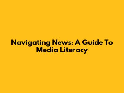 Navigating News: A Guide To Media Literacy