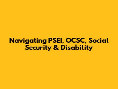 Navigating PSEI, OCSC, Social Security & Disability