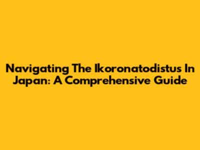Navigating The Ikoronatodistus In Japan: A Comprehensive Guide