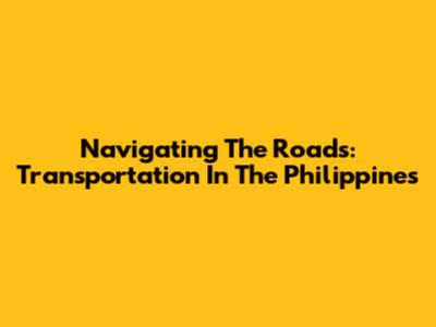 Navigating The Roads: Transportation In The Philippines