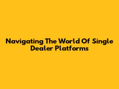 Navigating The World Of Single Dealer Platforms