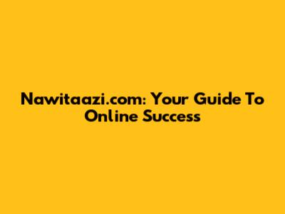 Nawitaazi.com: Your Guide To Online Success
