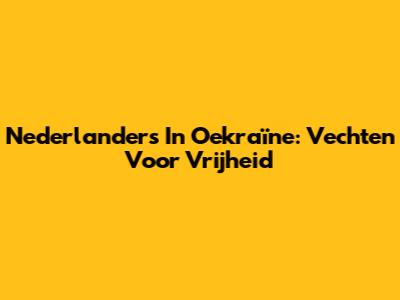 Nederlanders In Oekraïne: Vechten Voor Vrijheid