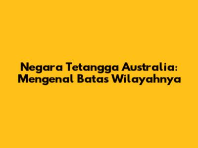 Negara Tetangga Australia: Mengenal Batas Wilayahnya