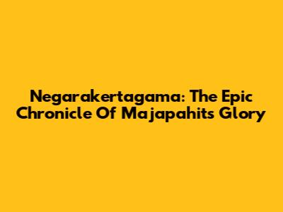 Negarakertagama: The Epic Chronicle Of Majapahit's Glory