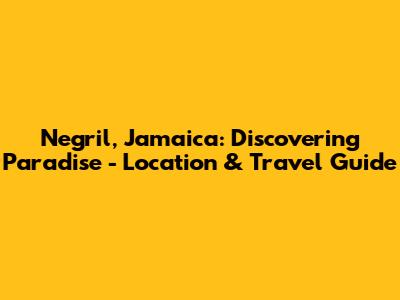 Negril, Jamaica: Discovering Paradise - Location & Travel Guide